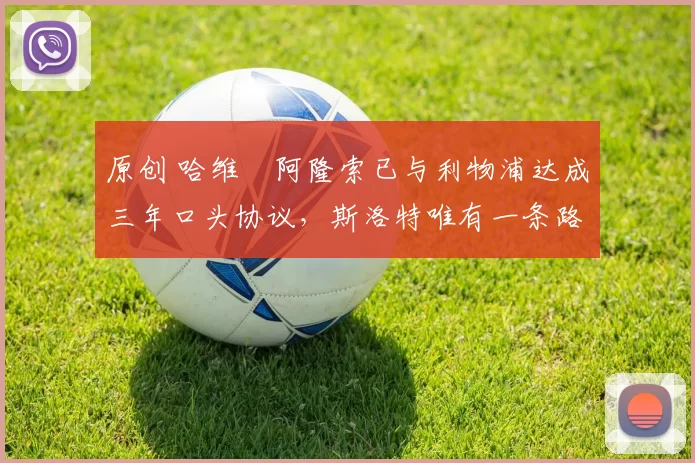 原创 哈维・阿隆索已与利物浦达成三年口头协议，斯洛特唯有一条路可 “翻盘”