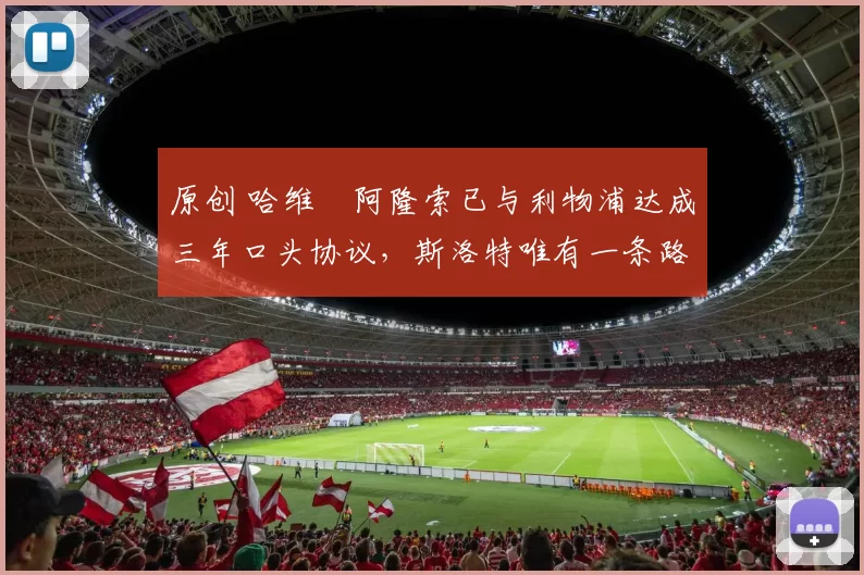 原创 哈维・阿隆索已与利物浦达成三年口头协议，斯洛特唯有一条路可 “翻盘”