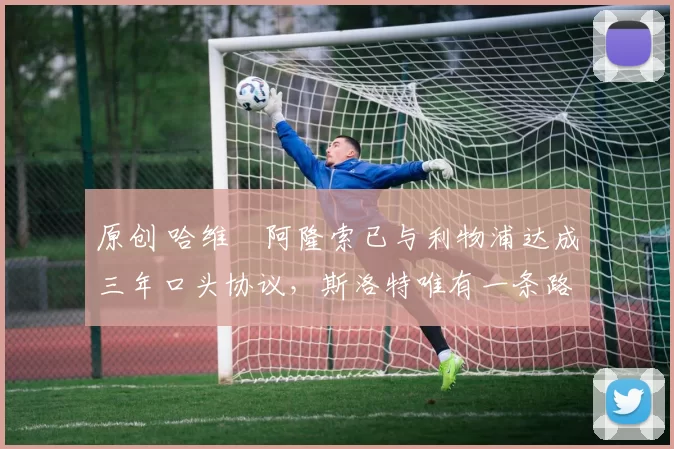 原创 哈维・阿隆索已与利物浦达成三年口头协议，斯洛特唯有一条路可 “翻盘”