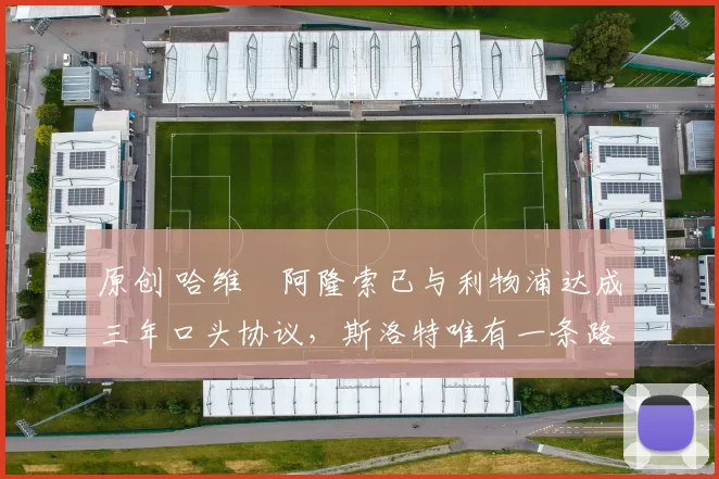 原创 哈维・阿隆索已与利物浦达成三年口头协议，斯洛特唯有一条路可 “翻盘”