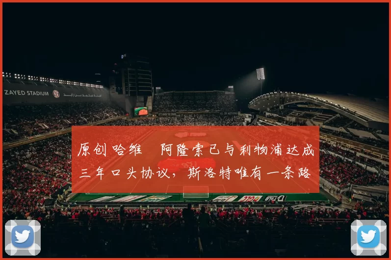 原创 哈维・阿隆索已与利物浦达成三年口头协议，斯洛特唯有一条路可 “翻盘”