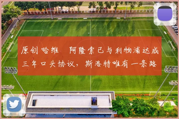 原创 哈维・阿隆索已与利物浦达成三年口头协议，斯洛特唯有一条路可 “翻盘”