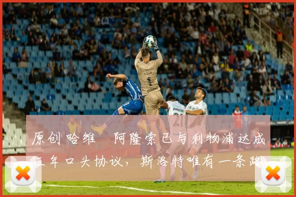 原创 哈维・阿隆索已与利物浦达成三年口头协议，斯洛特唯有一条路可 “翻盘”