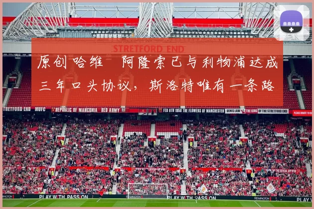 原创 哈维・阿隆索已与利物浦达成三年口头协议，斯洛特唯有一条路可 “翻盘”