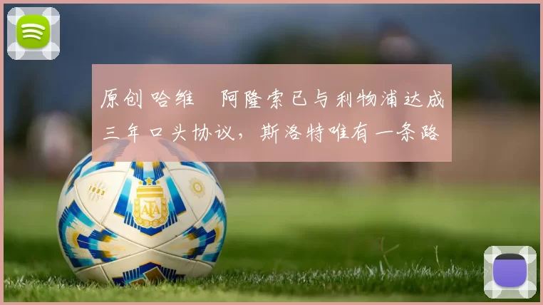 原创 哈维・阿隆索已与利物浦达成三年口头协议，斯洛特唯有一条路可 “翻盘”