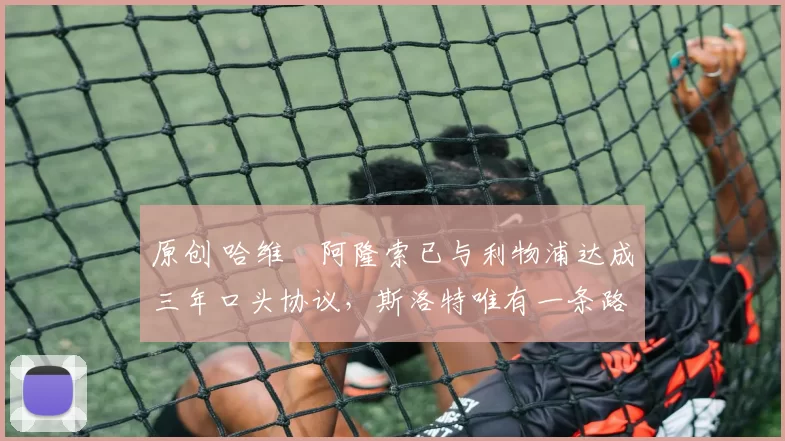 原创 哈维・阿隆索已与利物浦达成三年口头协议，斯洛特唯有一条路可 “翻盘”