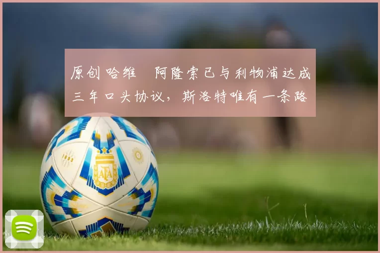 原创 哈维・阿隆索已与利物浦达成三年口头协议，斯洛特唯有一条路可 “翻盘”