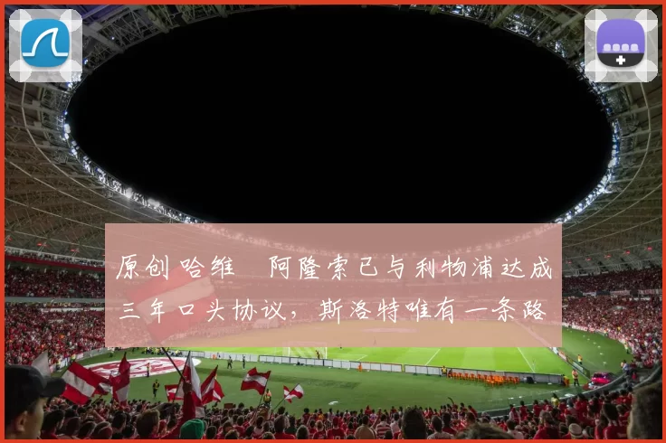 原创 哈维・阿隆索已与利物浦达成三年口头协议，斯洛特唯有一条路可 “翻盘”