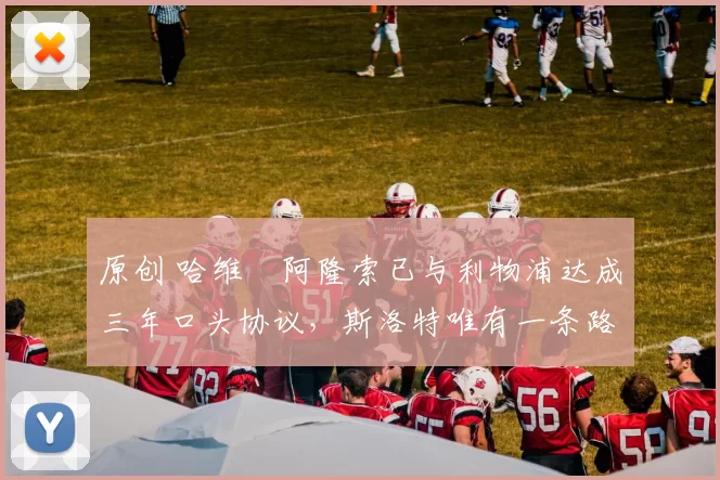 原创 哈维・阿隆索已与利物浦达成三年口头协议，斯洛特唯有一条路可 “翻盘”