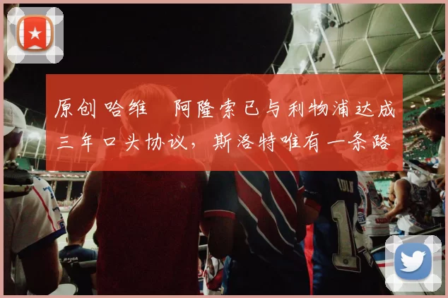 原创 哈维・阿隆索已与利物浦达成三年口头协议，斯洛特唯有一条路可 “翻盘”