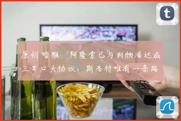 原创 哈维・阿隆索已与利物浦达成三年口头协议，斯洛特唯有一条路可 “翻盘”