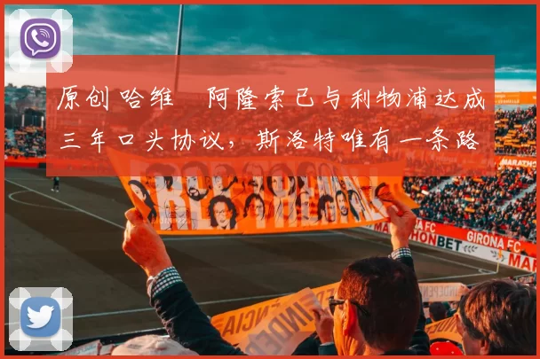 原创 哈维・阿隆索已与利物浦达成三年口头协议，斯洛特唯有一条路可 “翻盘”