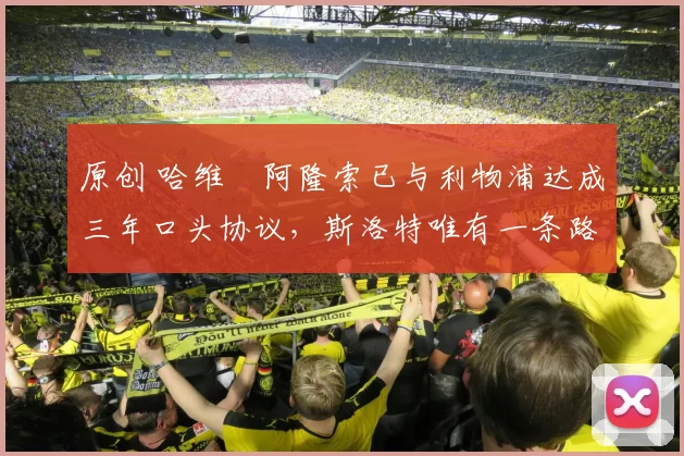 原创 哈维・阿隆索已与利物浦达成三年口头协议，斯洛特唯有一条路可 “翻盘”