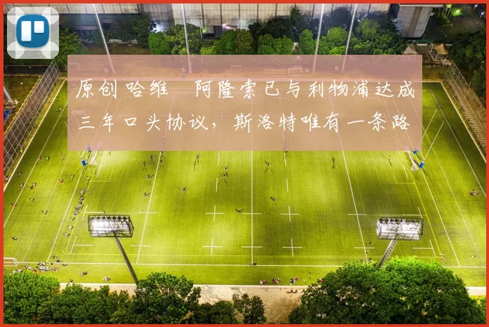 原创 哈维・阿隆索已与利物浦达成三年口头协议，斯洛特唯有一条路可 “翻盘”