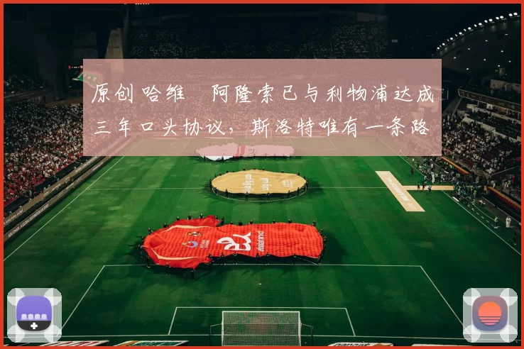 原创 哈维・阿隆索已与利物浦达成三年口头协议，斯洛特唯有一条路可 “翻盘”