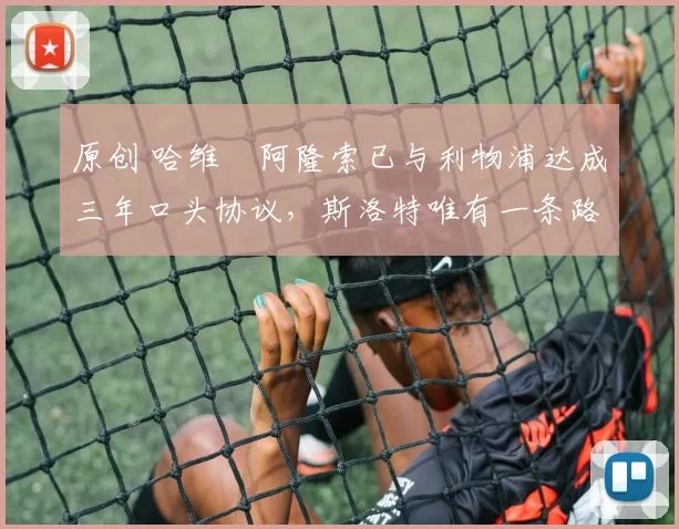 原创 哈维・阿隆索已与利物浦达成三年口头协议，斯洛特唯有一条路可 “翻盘”