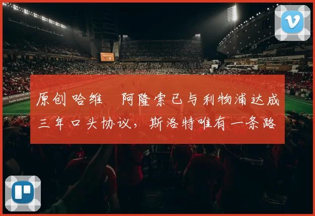 原创 哈维・阿隆索已与利物浦达成三年口头协议，斯洛特唯有一条路可 “翻盘”