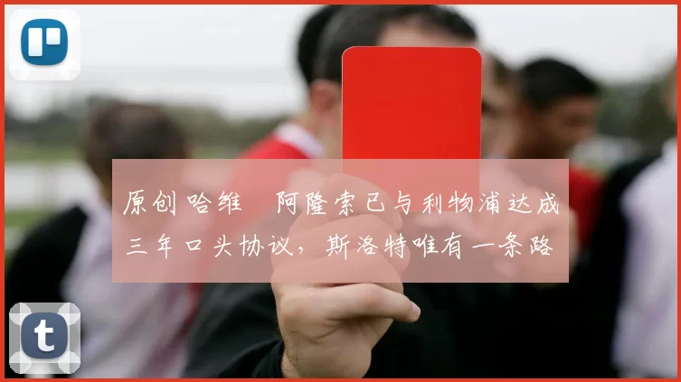 原创 哈维・阿隆索已与利物浦达成三年口头协议，斯洛特唯有一条路可 “翻盘”