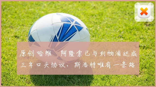 原创 哈维・阿隆索已与利物浦达成三年口头协议，斯洛特唯有一条路可 “翻盘”