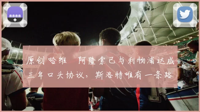 原创 哈维・阿隆索已与利物浦达成三年口头协议，斯洛特唯有一条路可 “翻盘”