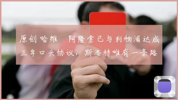 原创 哈维・阿隆索已与利物浦达成三年口头协议，斯洛特唯有一条路可 “翻盘”