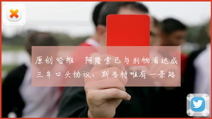 原创 哈维・阿隆索已与利物浦达成三年口头协议，斯洛特唯有一条路可 “翻盘”