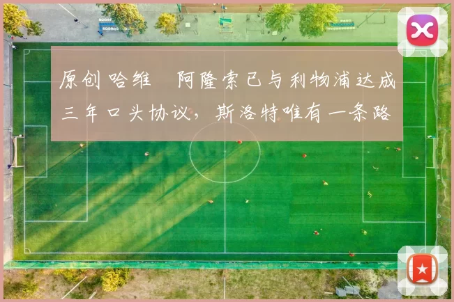 原创 哈维・阿隆索已与利物浦达成三年口头协议，斯洛特唯有一条路可 “翻盘”