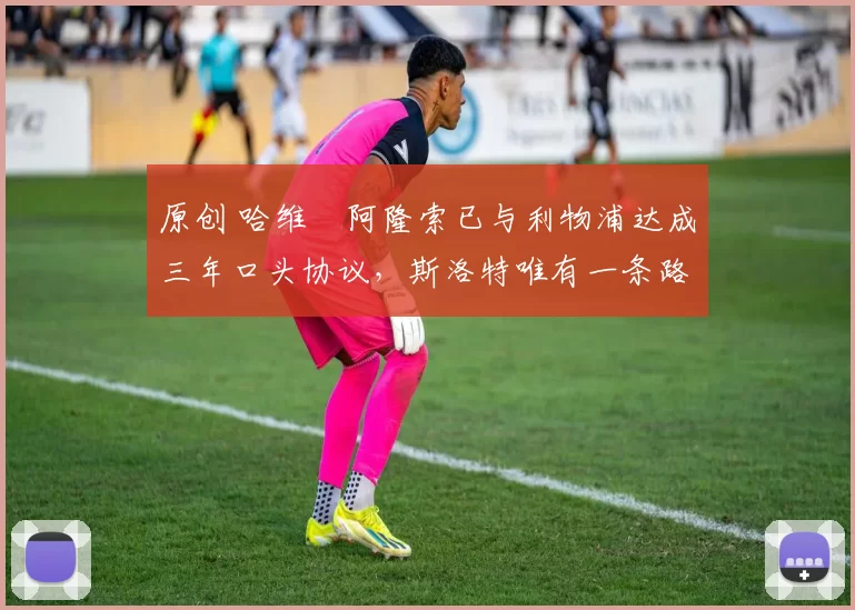 原创 哈维・阿隆索已与利物浦达成三年口头协议，斯洛特唯有一条路可 “翻盘”