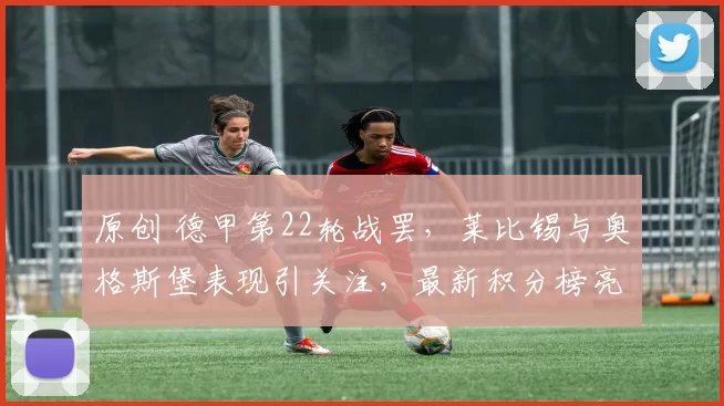 原创 德甲第22轮战罢，莱比锡与奥格斯堡表现引关注，最新积分榜亮相