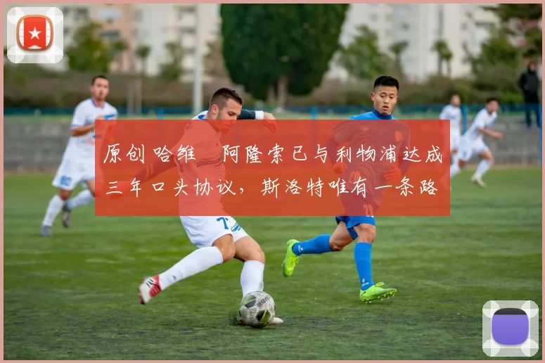 原创 哈维・阿隆索已与利物浦达成三年口头协议，斯洛特唯有一条路可 “翻盘”