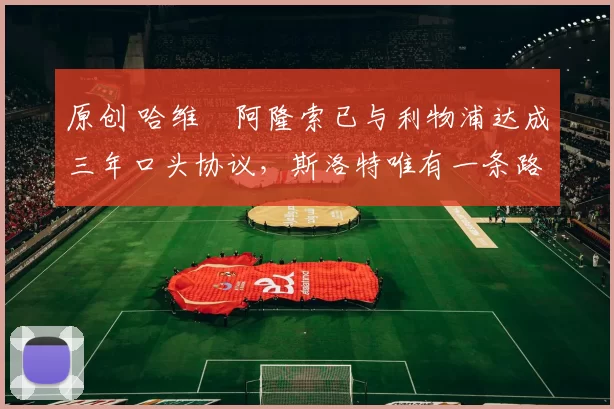 原创 哈维・阿隆索已与利物浦达成三年口头协议,斯洛特唯有一条路可 “翻盘”