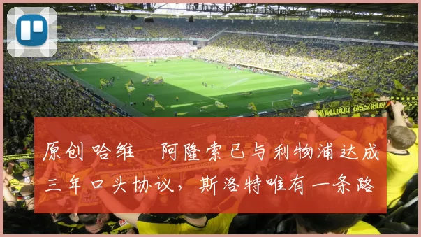 原创 哈维・阿隆索已与利物浦达成三年口头协议，斯洛特唯有一条路可 “翻盘”