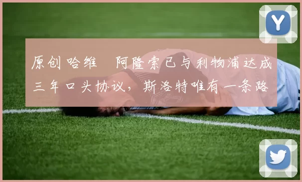 原创 哈维・阿隆索已与利物浦达成三年口头协议，斯洛特唯有一条路可 “翻盘”