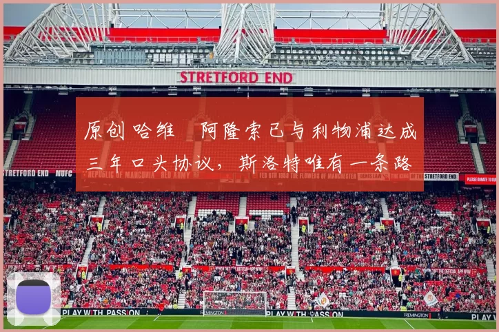 原创 哈维・阿隆索已与利物浦达成三年口头协议，斯洛特唯有一条路可 “翻盘”