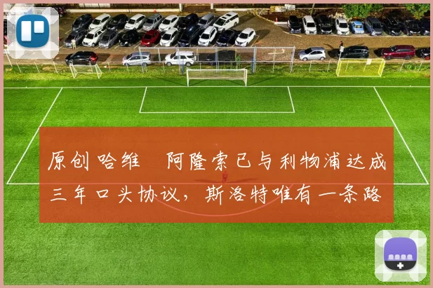 原创 哈维・阿隆索已与利物浦达成三年口头协议，斯洛特唯有一条路可 “翻盘”