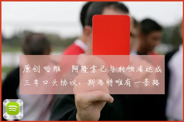 原创 哈维・阿隆索已与利物浦达成三年口头协议，斯洛特唯有一条路可 “翻盘”