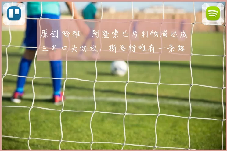 原创 哈维・阿隆索已与利物浦达成三年口头协议，斯洛特唯有一条路可 “翻盘”