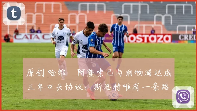 原创 哈维・阿隆索已与利物浦达成三年口头协议，斯洛特唯有一条路可 “翻盘”