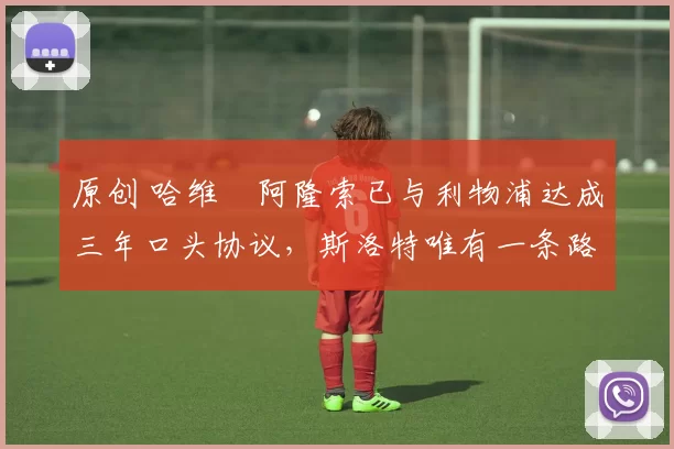 原创 哈维・阿隆索已与利物浦达成三年口头协议，斯洛特唯有一条路可 “翻盘”