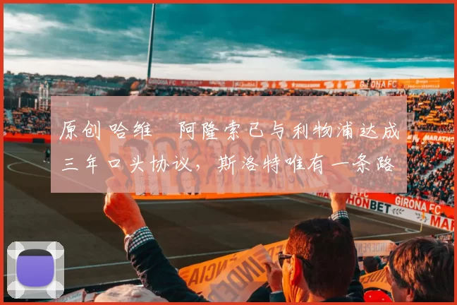 原创 哈维・阿隆索已与利物浦达成三年口头协议，斯洛特唯有一条路可 “翻盘”