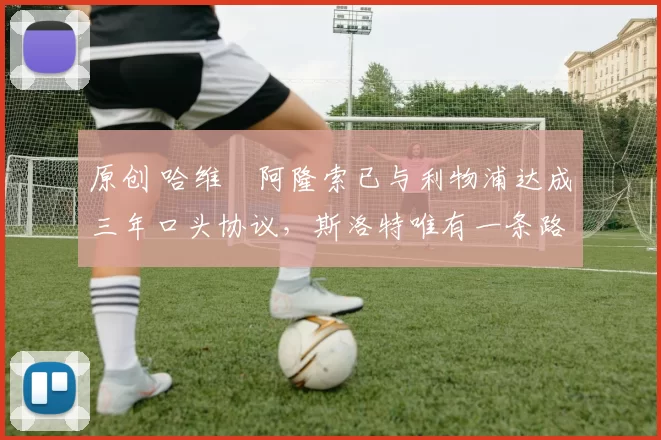 原创 哈维・阿隆索已与利物浦达成三年口头协议，斯洛特唯有一条路可 “翻盘”