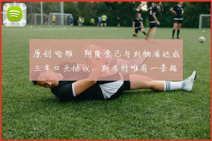 原创 哈维・阿隆索已与利物浦达成三年口头协议,斯洛特唯有一条路可 “翻盘”