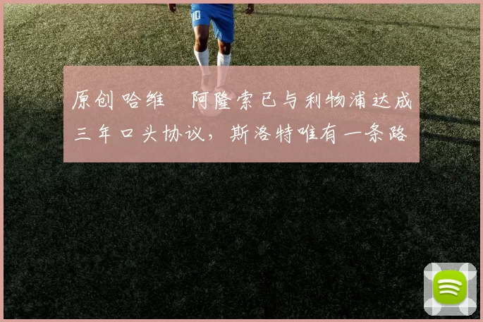 原创 哈维・阿隆索已与利物浦达成三年口头协议，斯洛特唯有一条路可 “翻盘”