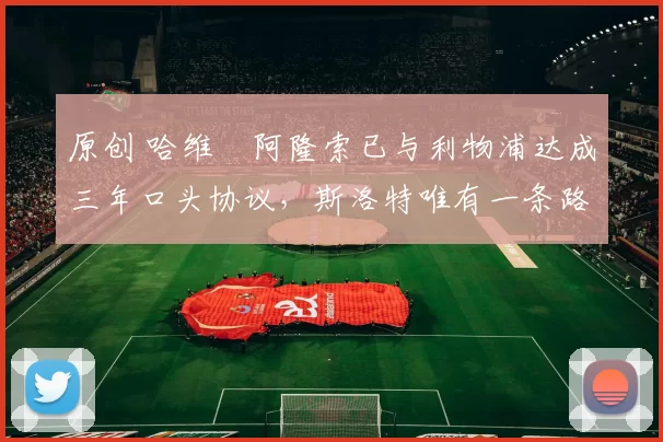 原创 哈维・阿隆索已与利物浦达成三年口头协议，斯洛特唯有一条路可 “翻盘”