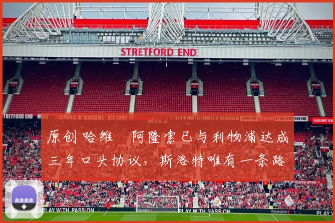 原创 哈维・阿隆索已与利物浦达成三年口头协议，斯洛特唯有一条路可 “翻盘”