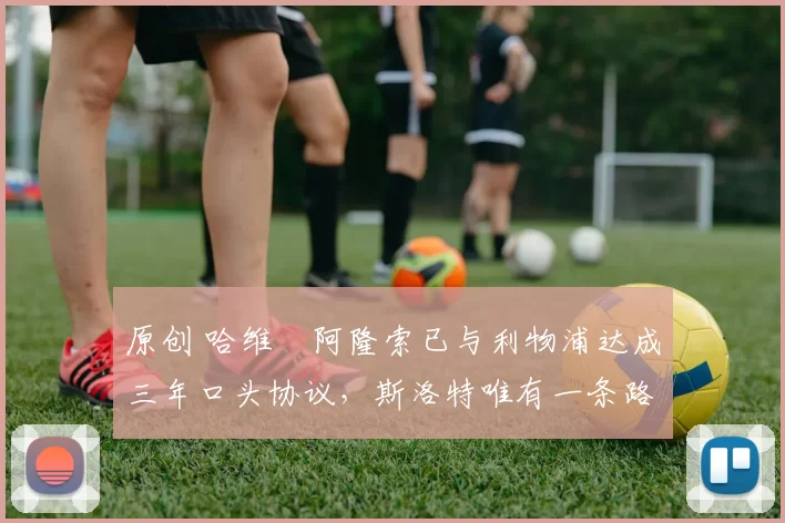 原创 哈维・阿隆索已与利物浦达成三年口头协议，斯洛特唯有一条路可 “翻盘”