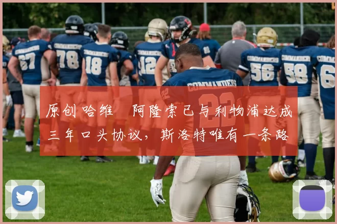 原创 哈维・阿隆索已与利物浦达成三年口头协议，斯洛特唯有一条路可 “翻盘”