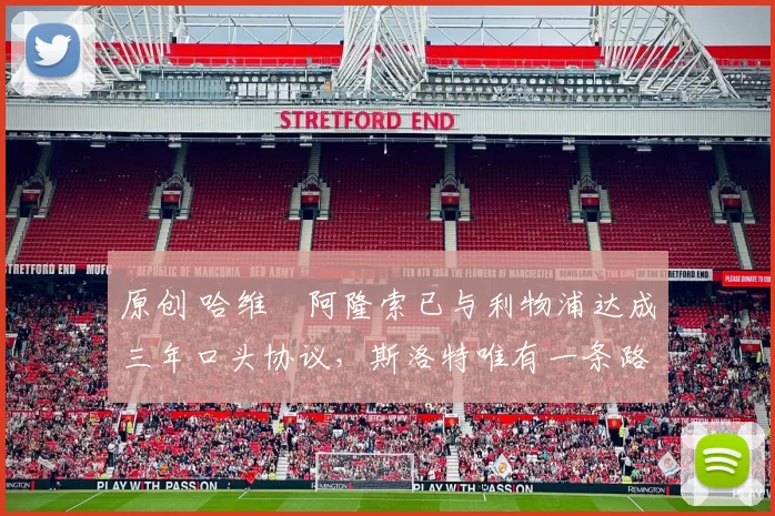 原创 哈维・阿隆索已与利物浦达成三年口头协议，斯洛特唯有一条路可 “翻盘”