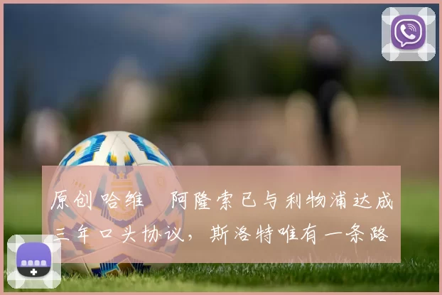 原创 哈维・阿隆索已与利物浦达成三年口头协议，斯洛特唯有一条路可 “翻盘”