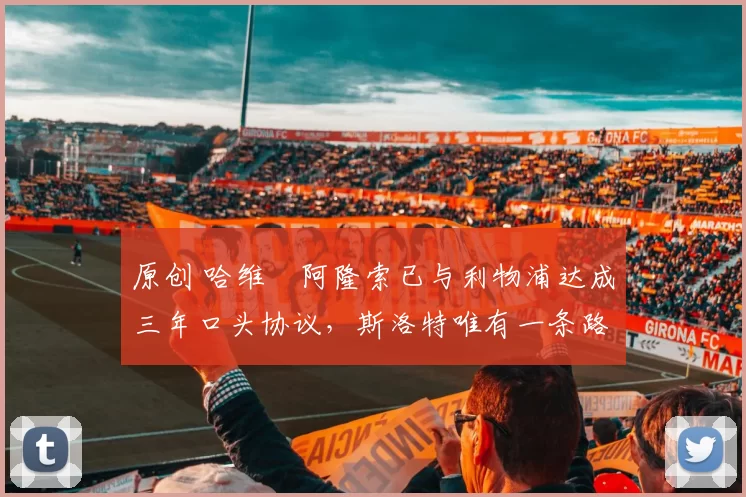 原创 哈维・阿隆索已与利物浦达成三年口头协议，斯洛特唯有一条路可 “翻盘”